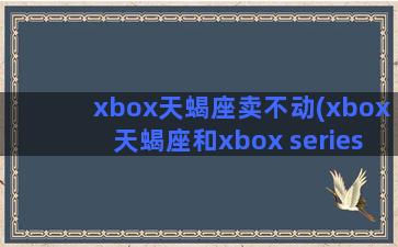 xbox天蝎座卖不动(xbox天蝎座和xbox series)